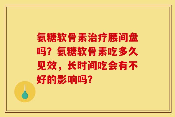 氨糖软骨素治疗腰间盘吗？氨糖软骨素吃多久见效，长时间吃会有不好的影响吗？