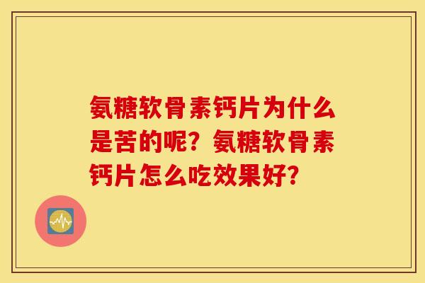 氨糖软骨素钙片为什么是苦的呢?氨糖软骨素钙片怎么吃效果好? 氨糖软骨素钙片为什么是苦的呢?氨糖软骨素钙片怎么吃效果好?