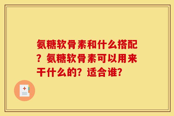 氨糖软骨素和什么搭配？氨糖软骨素可以用来干什么的？适合谁？