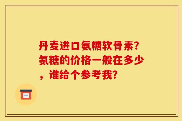丹麦进口氨糖软骨素?氨糖的价格一般在多少,谁给个参考我? 丹麦进口氨糖软骨素?氨糖的价格一般在多少,谁给个参考我?