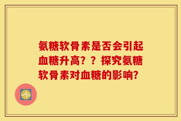 氨糖软骨素是否会引起血糖升高??探究氨糖软骨素对血糖的影响? 氨糖软骨素是否会引起血糖升高??探究氨糖软骨素对血糖的影响?