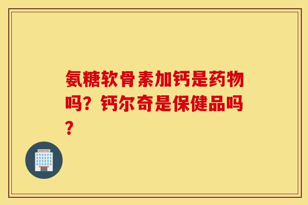 氨糖软骨素加钙是药物吗？钙尔奇是保健品吗？