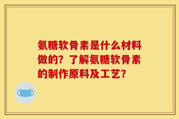 氨糖软骨素是什么材料做的？了解氨糖软骨素的制作原料及工艺？