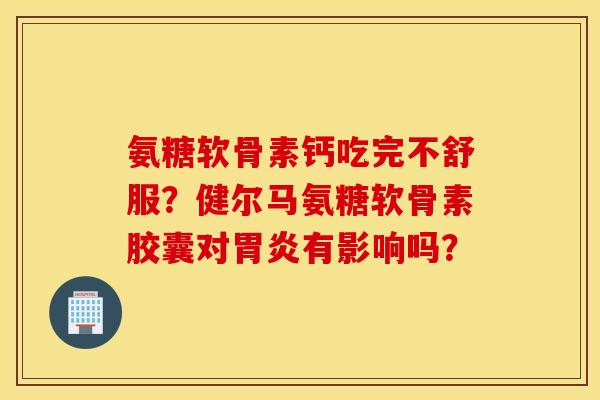 氨糖软骨素钙吃完不舒服？健尔马氨糖软骨素胶囊对胃炎有影响吗？