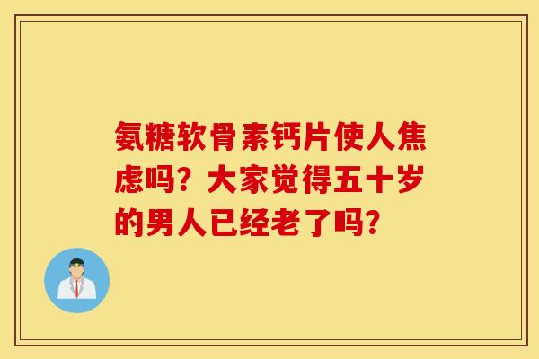 氨糖软骨素钙片使人焦虑吗?大家觉得五十岁的男人已经老了吗? 氨糖软骨素钙片使人焦虑吗?大家觉得五十岁的男人已经老了吗?