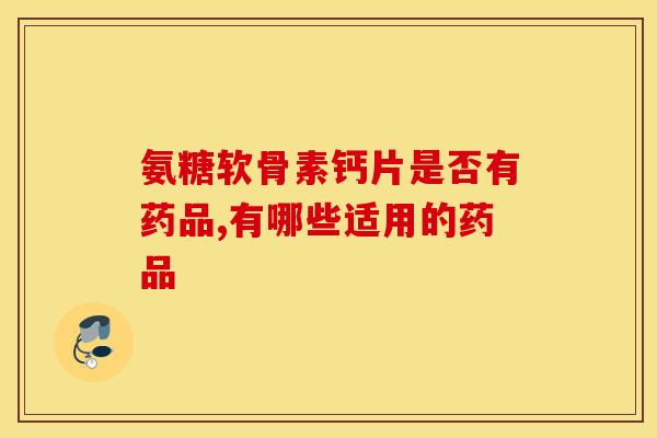 氨糖软骨素钙片是否有药品,有哪些适用的药品
