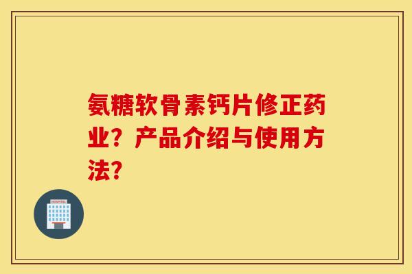 氨糖软骨素钙片修正药业？产品介绍与使用方法？