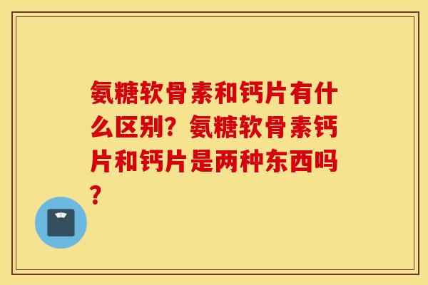 氨糖软骨素和钙片有什么区别？氨糖软骨素钙片和钙片是两种东西吗？