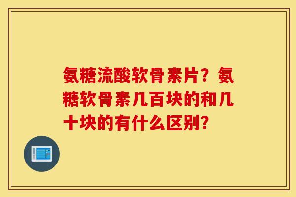 氨糖流酸软骨素片？氨糖软骨素几百块的和几十块的有什么区别？