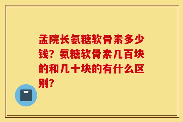 孟院长氨糖软骨素多少钱？氨糖软骨素几百块的和几十块的有什么区别？