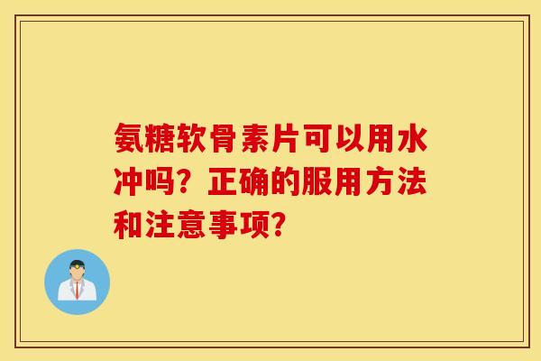 氨糖软骨素片可以用水冲吗？正确的服用方法和注意事项？