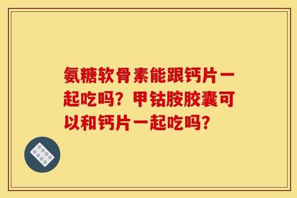 氨糖软骨素能跟钙片一起吃吗?甲钴胺胶囊可以和钙片一起吃吗? 氨糖软骨素能跟钙片一起吃吗?甲钴胺胶囊可以和钙片一起吃吗?