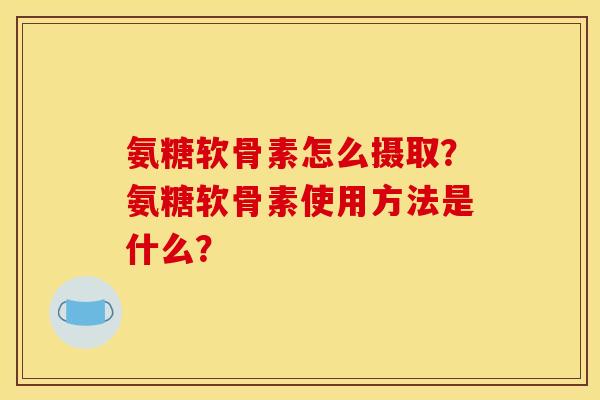 氨糖软骨素怎么摄取？氨糖软骨素使用方法是什么？