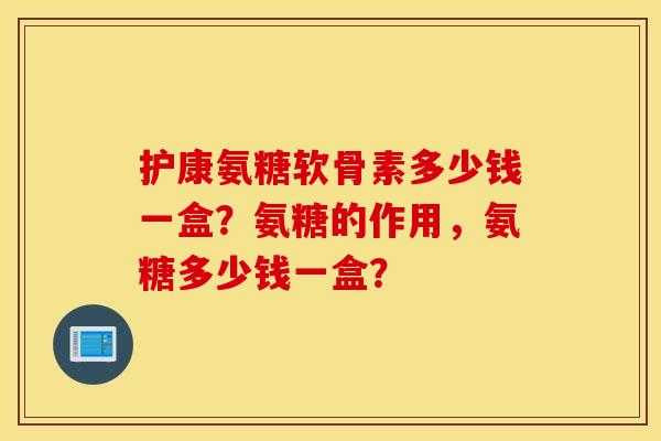 护康氨糖软骨素多少钱一盒？氨糖的作用，氨糖多少钱一盒？