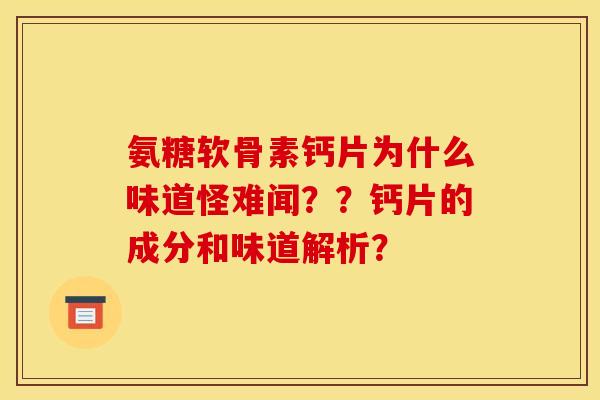 氨糖软骨素钙片为什么味道怪难闻？？钙片的成分和味道解析？