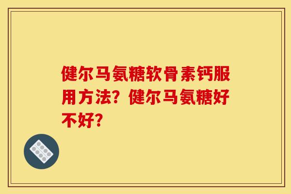 健尔马氨糖软骨素钙服用方法?健尔马氨糖好不好? 健尔马氨糖软骨素钙服用方法?健尔马氨糖好不好?