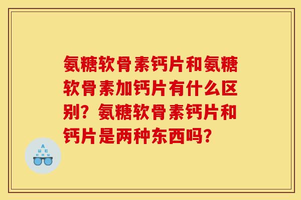 氨糖软骨素钙片和氨糖软骨素加钙片有什么区别？氨糖软骨素钙片和钙片是两种东西吗？