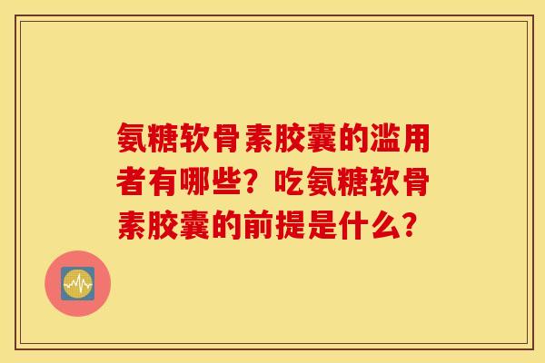 氨糖软骨素胶囊的滥用者有哪些?吃氨糖软骨素胶囊的前提是什么? 氨糖软骨素胶囊的滥用者有哪些?吃氨糖软骨素胶囊的前提是什么?