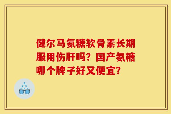 健尔马氨糖软骨素长期服用伤肝吗？国产氨糖哪个牌子好又便宜？