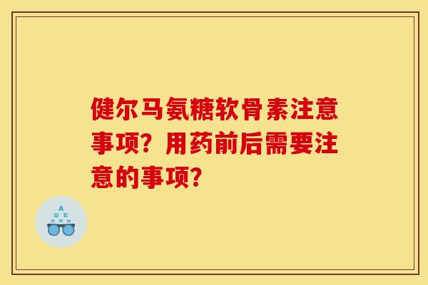 健尔马氨糖软骨素注意事项？用药前后需要注意的事项？