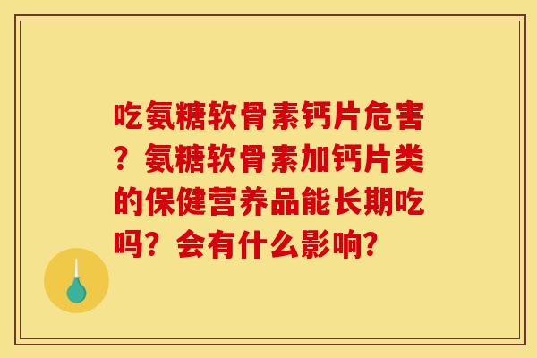 吃氨糖软骨素钙片危害?氨糖软骨素加钙片类的保健营养品能长期吃吗?会有什么影响? 吃氨糖软骨素钙片危害?氨糖软骨素加钙片类的保健营养品能长期吃吗?会有什么影响?
