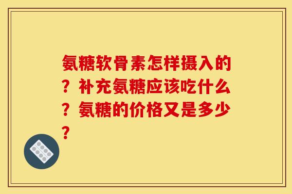 氨糖软骨素怎样摄入的？补充氨糖应该吃什么？氨糖的价格又是多少？