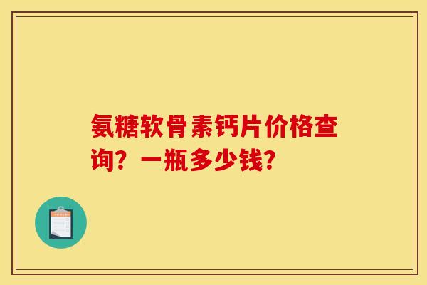氨糖软骨素钙片价格查询？一瓶多少钱？