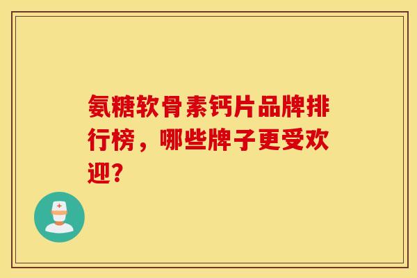 氨糖软骨素钙片品牌排行榜,哪些牌子更受欢迎? 氨糖软骨素钙片品牌排行榜,哪些牌子更受欢迎?