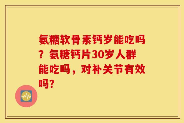 氨糖软骨素钙岁能吃吗？氨糖钙片30岁人群能吃吗，对补关节有效吗？