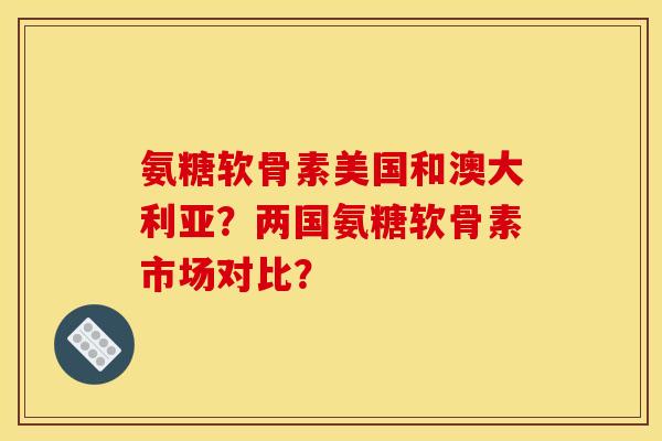 氨糖软骨素美国和澳大利亚？两国氨糖软骨素市场对比？