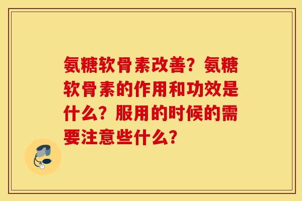 氨糖软骨素改善？氨糖软骨素的作用和功效是什么？服用的时候的需要注意些什么？