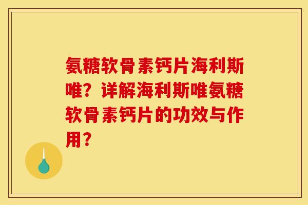 氨糖软骨素钙片海利斯唯？详解海利斯唯氨糖软骨素钙片的功效与作用？