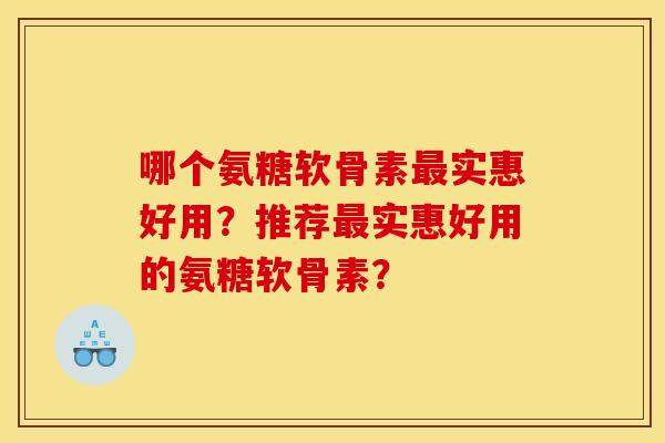 哪个氨糖软骨素最实惠好用？推荐最实惠好用的氨糖软骨素？