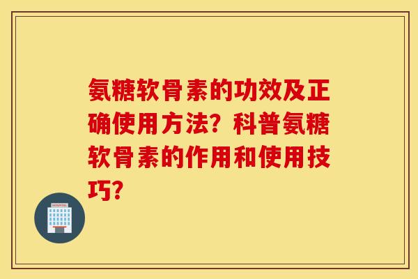 氨糖软骨素的功效及正确使用方法？科普氨糖软骨素的作用和使用技巧？