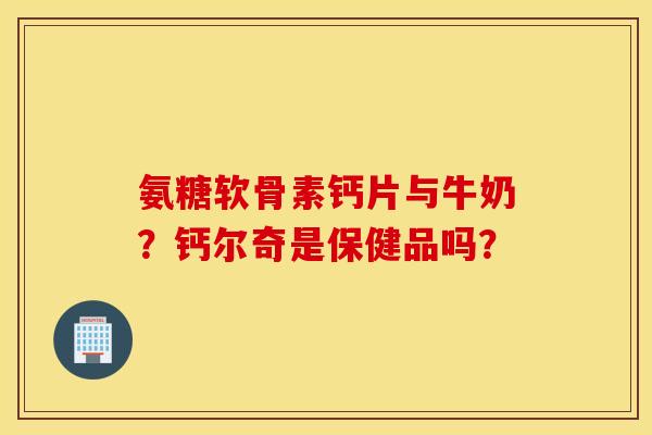 氨糖软骨素钙片与牛奶?钙尔奇是保健品吗? 氨糖软骨素钙片与牛奶?钙尔奇是保健品吗?