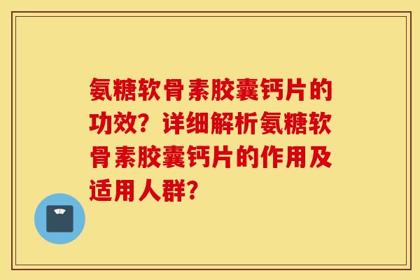 氨糖软骨素胶囊钙片的功效?详细解析氨糖软骨素胶囊钙片的作用及适用人群? 氨糖软骨素胶囊钙片的功效?详细解析氨糖软骨素胶囊钙片的作用及适用人群?