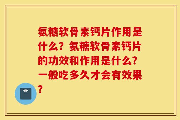 氨糖软骨素钙片作用是什么？氨糖软骨素钙片的功效和作用是什么？一般吃多久才会有效果？
