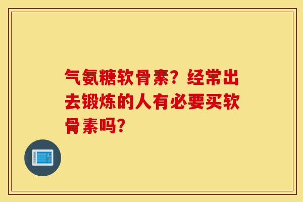 气氨糖软骨素？经常出去锻炼的人有必要买软骨素吗？