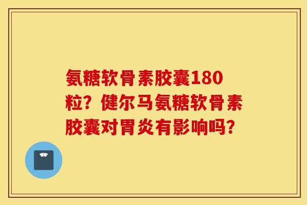 氨糖软骨素胶囊180粒？健尔马氨糖软骨素胶囊对胃炎有影响吗？