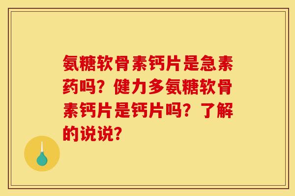 氨糖软骨素钙片是急素药吗？健力多氨糖软骨素钙片是钙片吗？了解的说说？