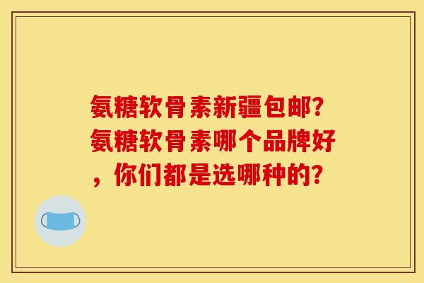 氨糖软骨素新疆包邮?氨糖软骨素哪个品牌好,你们都是选哪种的? 氨糖软骨素新疆包邮?氨糖软骨素哪个品牌好,你们都是选哪种的?