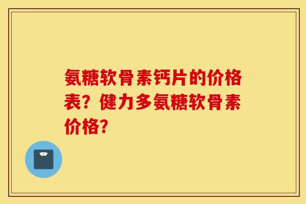氨糖软骨素钙片的价格表？健力多氨糖软骨素价格？