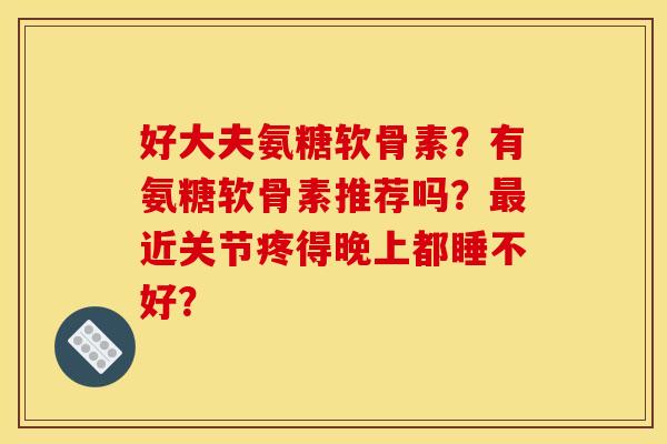 好大夫氨糖软骨素？有氨糖软骨素推荐吗？最近关节疼得晚上都睡不好？