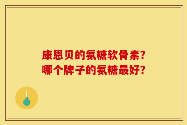 康恩贝的氨糖软骨素?哪个牌子的氨糖最好? 康恩贝的氨糖软骨素?哪个牌子的氨糖最好?