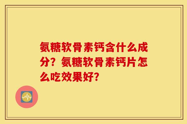 氨糖软骨素钙含什么成分？氨糖软骨素钙片怎么吃效果好？