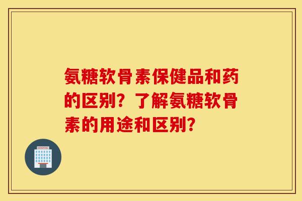 氨糖软骨素保健品和药的区别？了解氨糖软骨素的用途和区别？