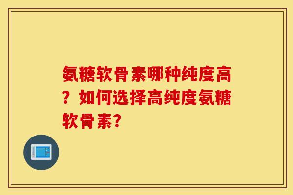 氨糖软骨素哪种纯度高？如何选择高纯度氨糖软骨素？