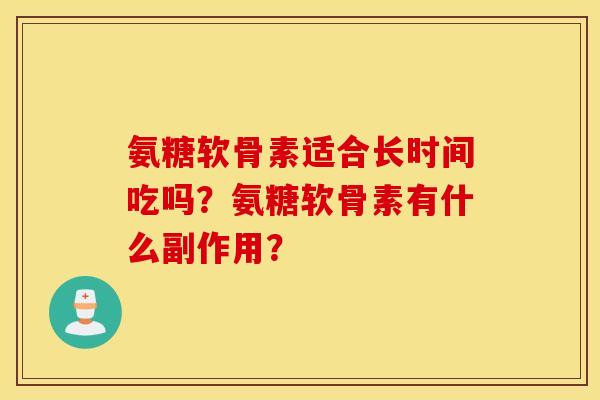 氨糖软骨素适合长时间吃吗？氨糖软骨素有什么副作用？