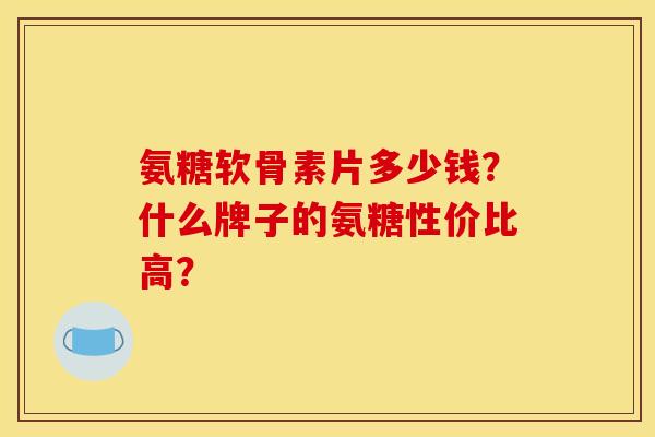 氨糖软骨素片多少钱？什么牌子的氨糖性价比高？