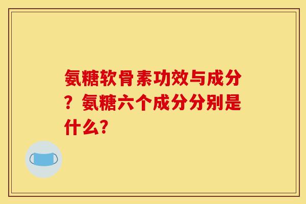 氨糖软骨素功效与成分？氨糖六个成分分别是什么？